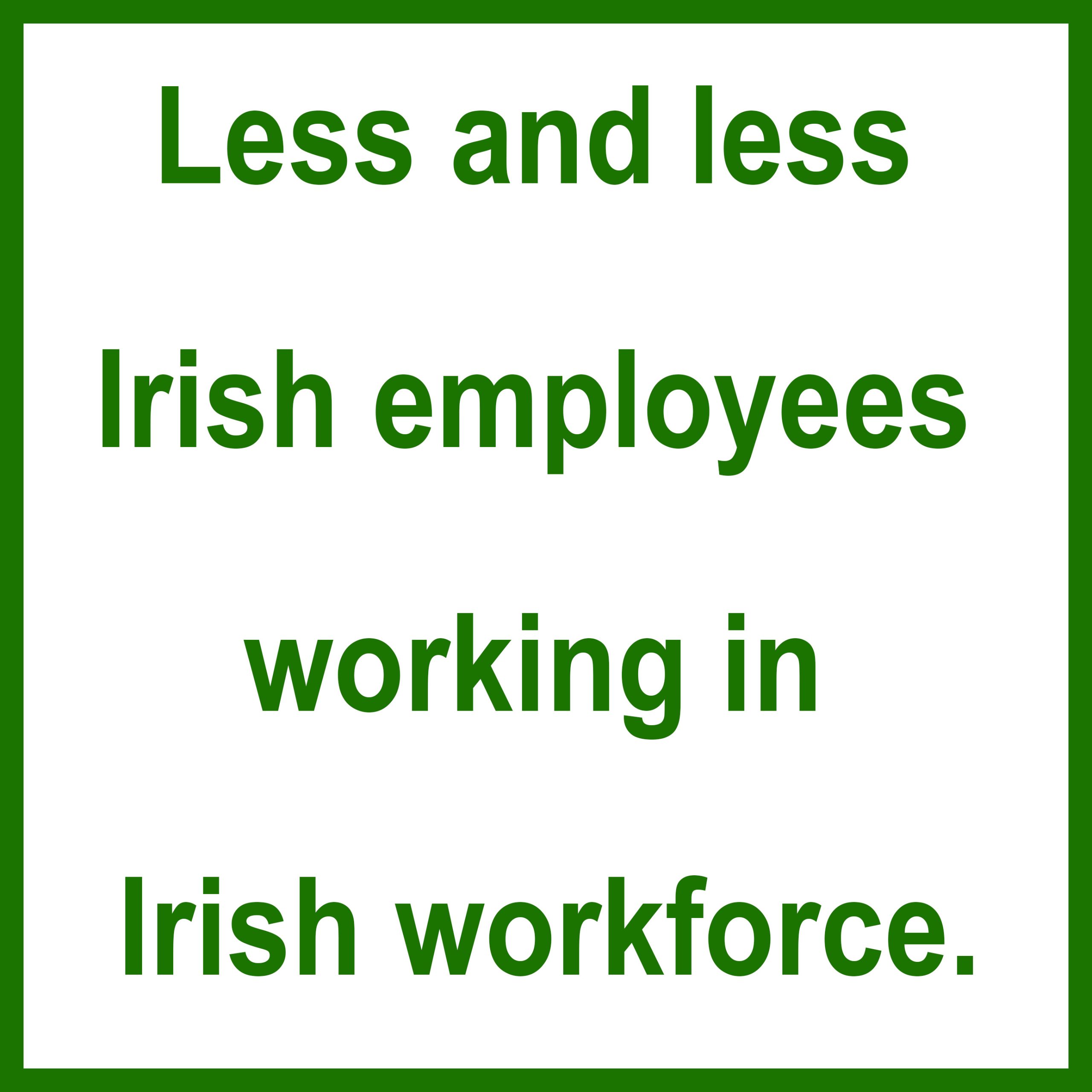Less and less Irish employees working in Irish workforce.